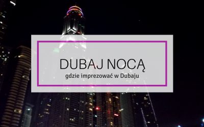 Dubaj nocą, czyli gdzie imprezować w Dubaju
